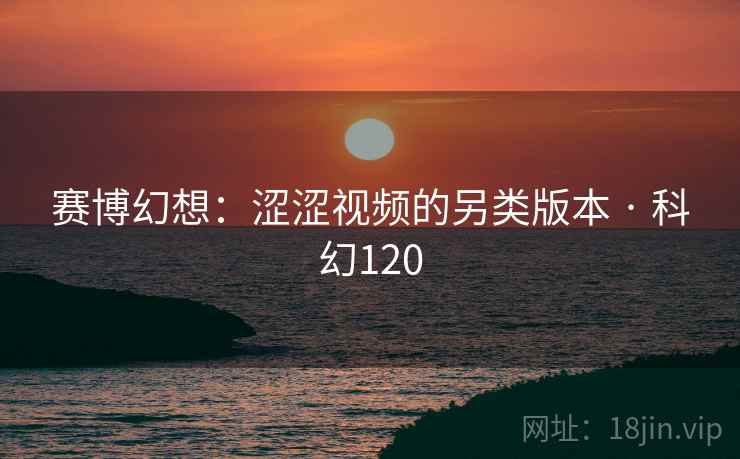 赛博幻想:涩涩视频的另类版本 · 科幻120 第2张 赛博幻想:涩涩视频的另类版本 · 科幻120 第2张