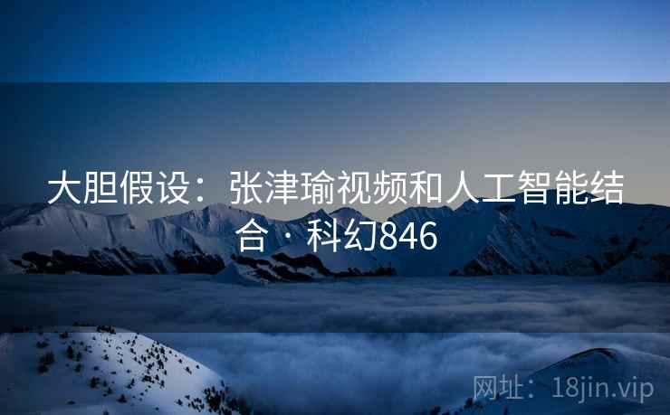 大胆假设：张津瑜视频和人工智能结合 · 科幻846