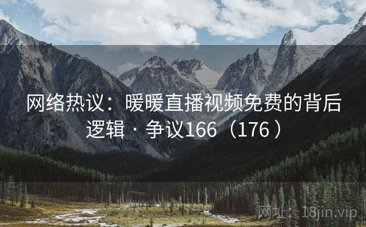 网络热议：暖暖直播视频免费的背后逻辑 · 争议166（176 ）  第2张