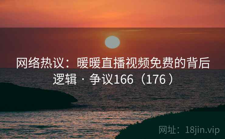 网络热议：暖暖直播视频免费的背后逻辑 · 争议166（176 ）  第1张