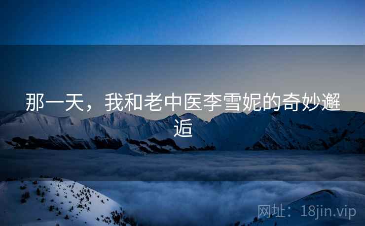 那一天，我和老中医李雪妮的奇妙邂逅  第2张
