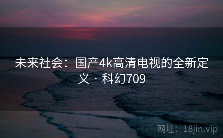未来社会:国产4k高清电视的全新定义 · 科幻709 第1张 未来社会:国产4k高清电视的全新定义 · 科幻709 第1张