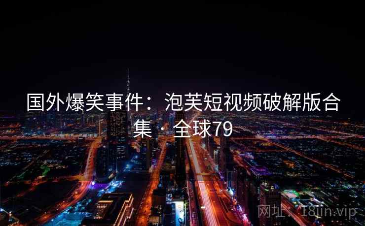 国外爆笑事件：泡芙短视频破解版合集 · 全球79