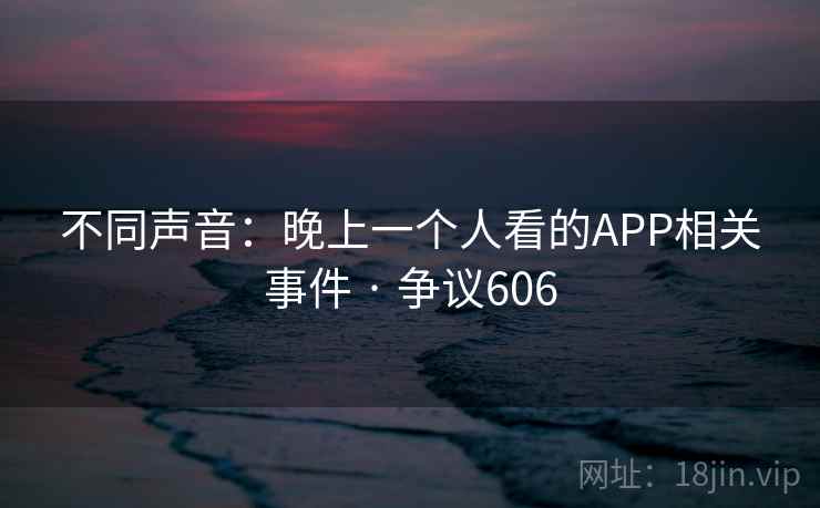 不同声音:晚上一个人看的APP相关事件 · 争议606
