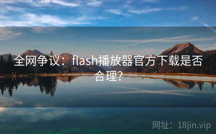全网争议:flash播放器官方下载是否合理?