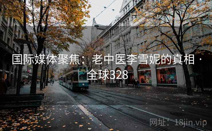 国际媒体聚焦：老中医李雪妮的真相 · 全球328
