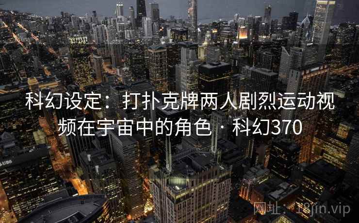 科幻设定:打扑克牌两人剧烈运动视频在宇宙中的角色 · 科幻370 第1张 科幻设定:打扑克牌两人剧烈运动视频在宇宙中的角色 · 科幻370 第1张