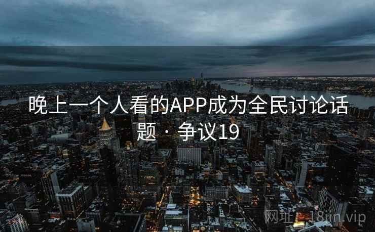 晚上一个人看的APP成为全民讨论话题 · 争议19  第1张