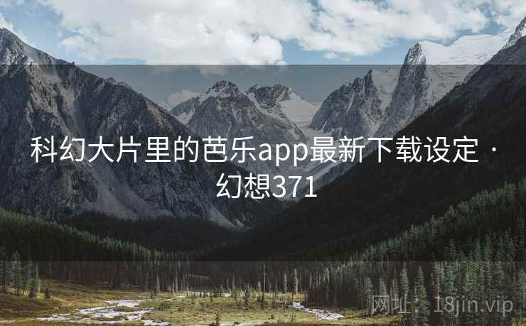 科幻大片里的芭乐app最新下载设定 · 幻想371