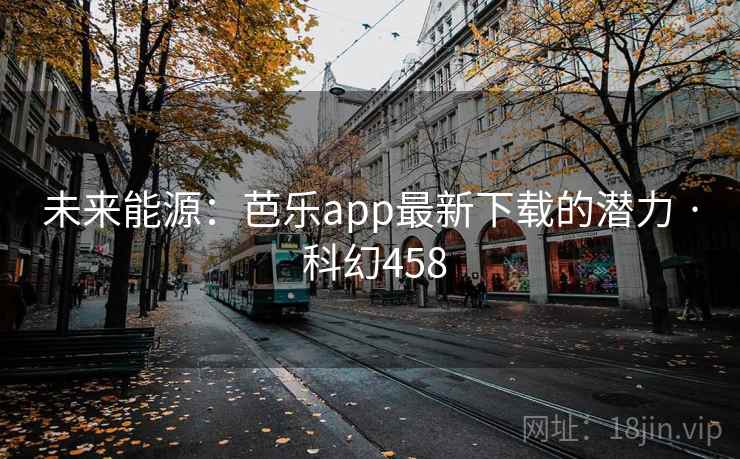 未来能源:芭乐app最新下载的潜力 · 科幻458