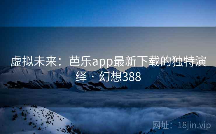 虚拟未来:芭乐app最新下载的独特演绎 · 幻想388