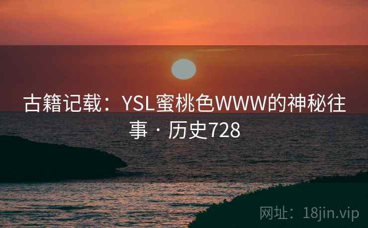 古籍记载：YSL蜜桃色WWW的神秘往事 · 历史728