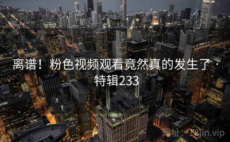 离谱！粉色视频观看竟然真的发生了 · 特辑233