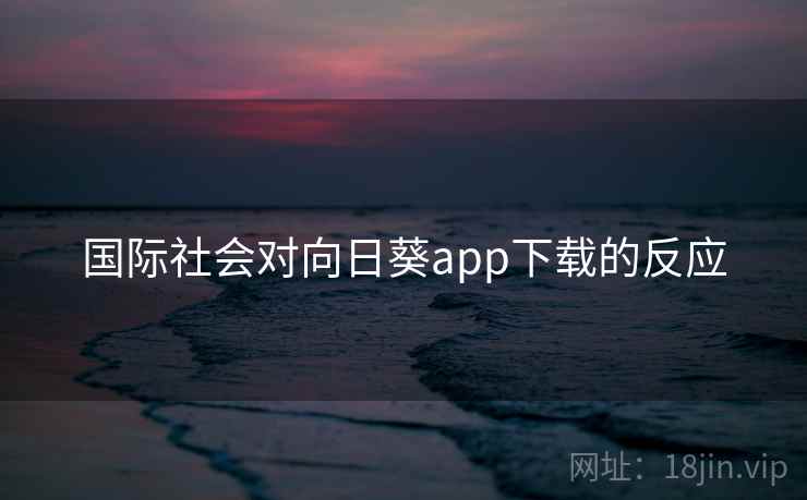 国际社会对向日葵app下载的反应  第1张