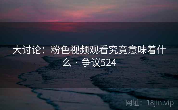 大讨论:粉色视频观看究竟意味着什么 · 争议524