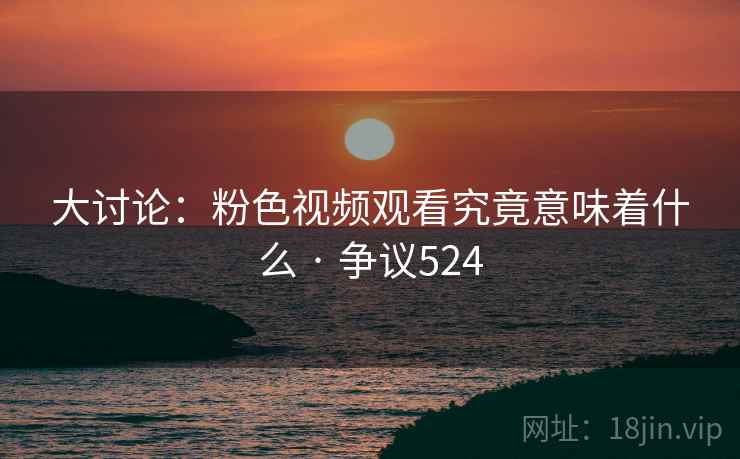 大讨论:粉色视频观看究竟意味着什么 · 争议524