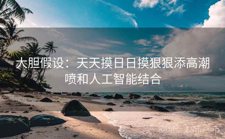 大胆假设：天天摸日日摸狠狠添高潮喷和人工智能结合