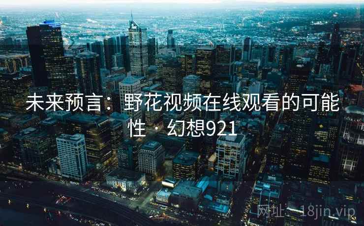 未来预言：野花视频在线观看的可能性 · 幻想921