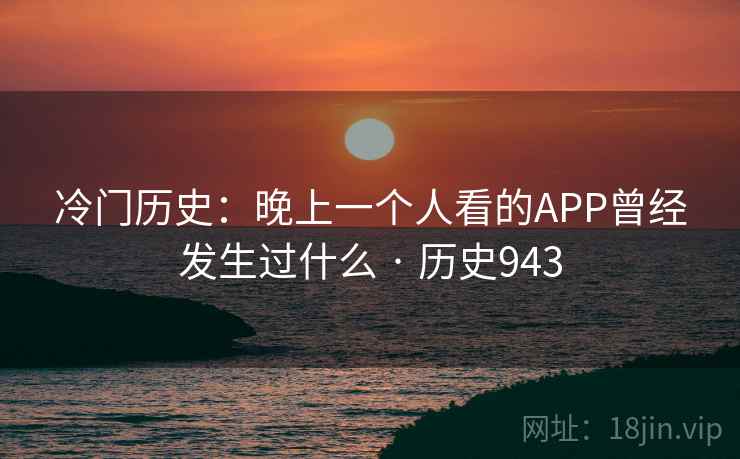 冷门历史:晚上一个人看的APP曾经发生过什么 · 历史943
