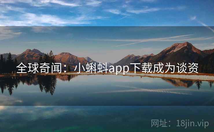 全球奇闻:小蝌蚪app下载成为谈资