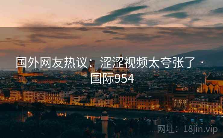 国外网友热议：涩涩视频太夸张了 · 国际954