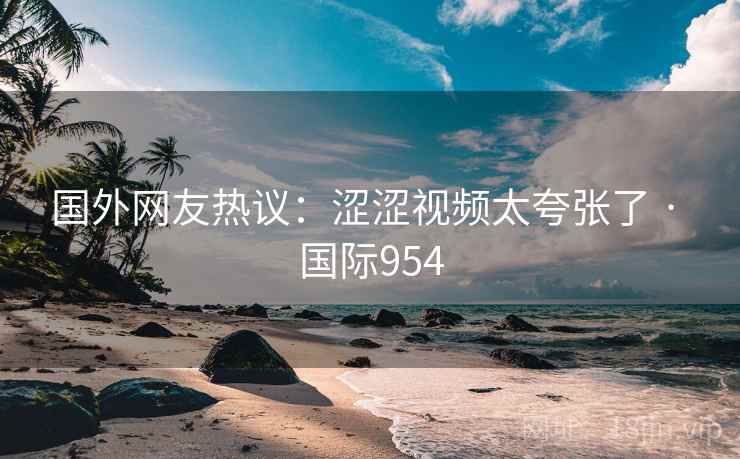 国外网友热议：涩涩视频太夸张了 · 国际954