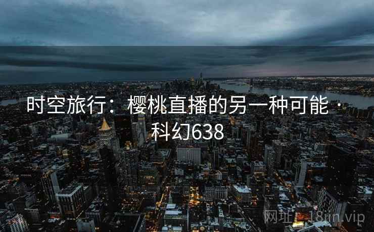 时空旅行:樱桃直播的另一种可能 · 科幻638