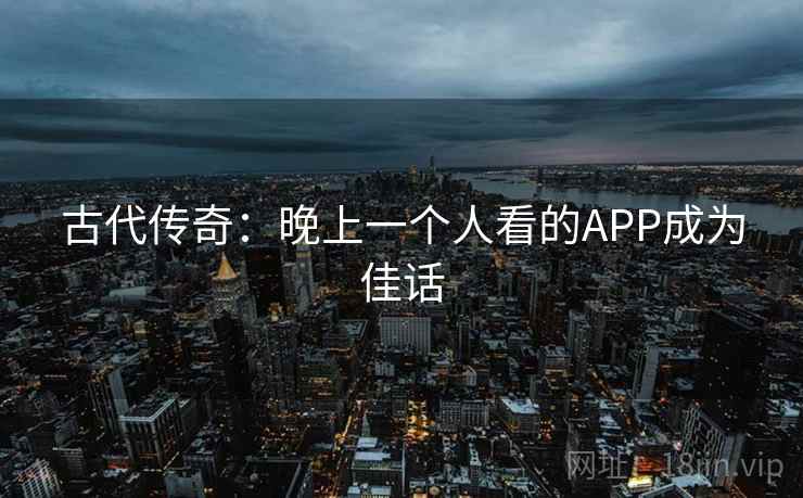 古代传奇:晚上一个人看的APP成为佳话