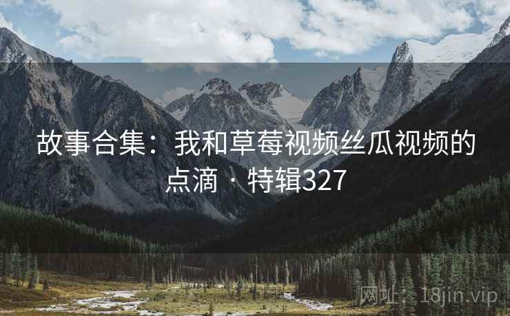故事合集：我和草莓视频丝瓜视频的点滴 · 特辑327