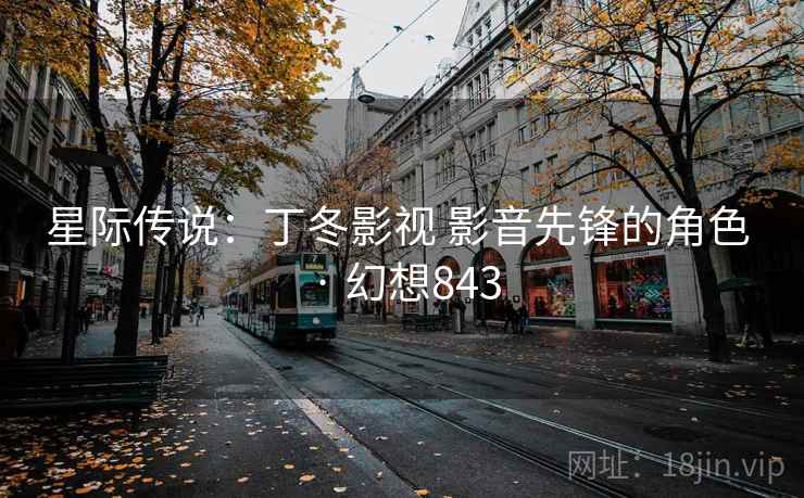 星际传说：丁冬影视 影音先锋的角色 · 幻想843