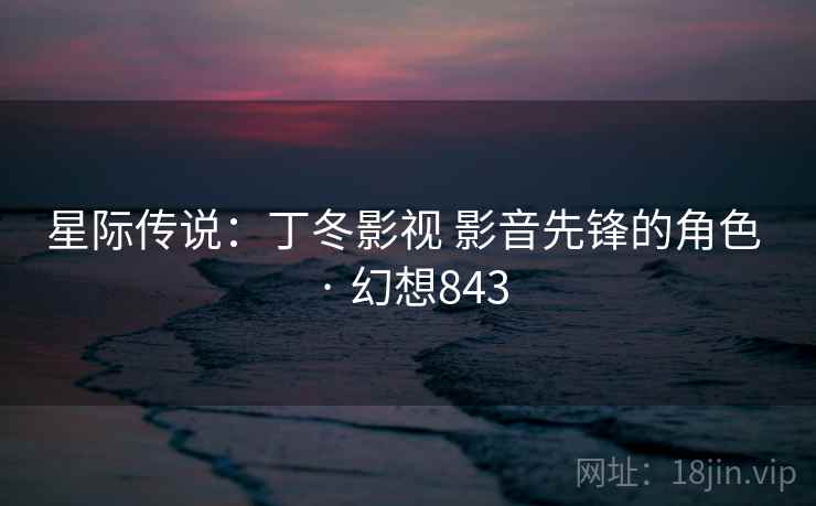 星际传说：丁冬影视 影音先锋的角色 · 幻想843