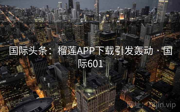 国际头条:榴莲APP下载引发轰动 · 国际601