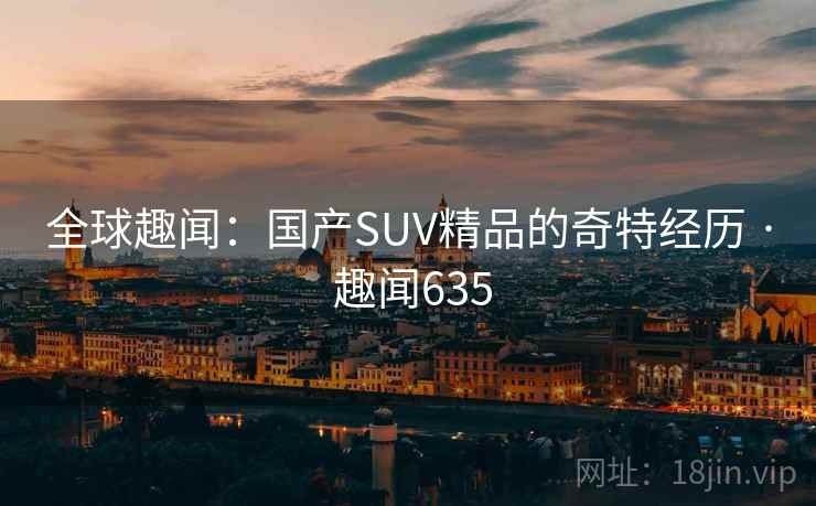 全球趣闻:国产SUV精品的奇特经历 · 趣闻635