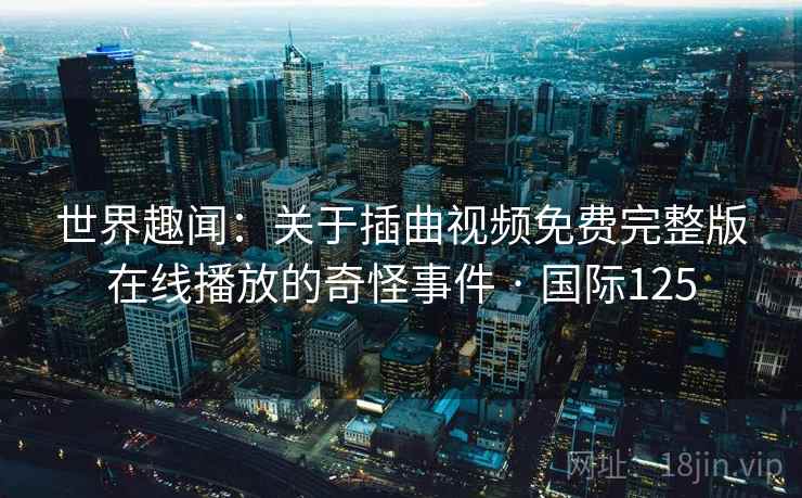 世界趣闻:关于插曲视频免费完整版在线播放的奇怪事件 · 国际125