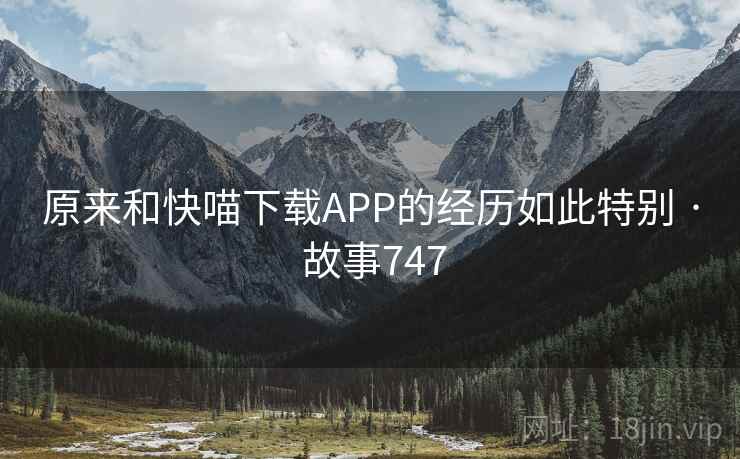 原来和快喵下载APP的经历如此特别 · 故事747