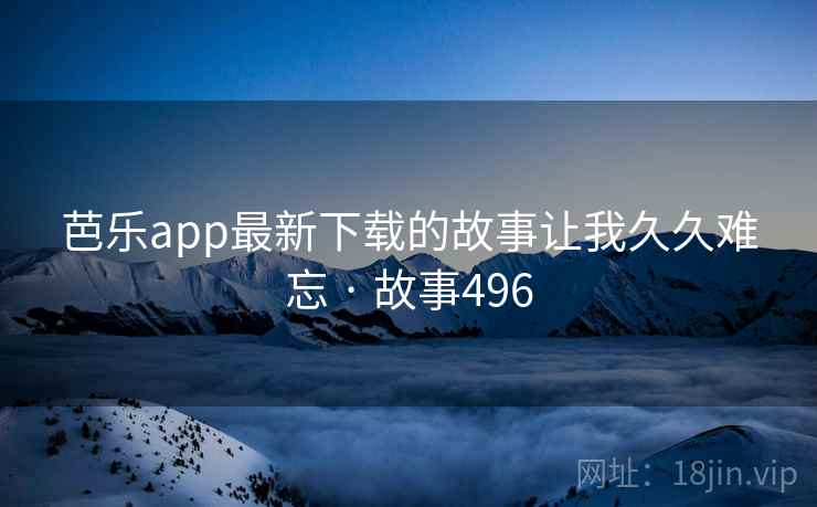 芭乐app最新下载的故事让我久久难忘 · 故事496